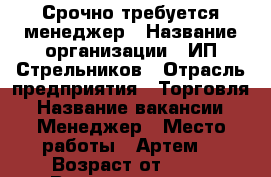 Срочно требуется менеджер › Название организации ­ ИП Стрельников › Отрасль предприятия ­ Торговля › Название вакансии ­ Менеджер › Место работы ­ Артем  › Возраст от ­ 20 › Возраст до ­ 30 - Приморский край, Артем г. Работа » Вакансии   . Приморский край,Артем г.